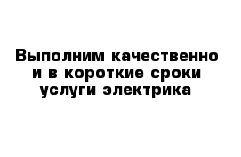 Выполним качественно и в короткие сроки услуги электрика